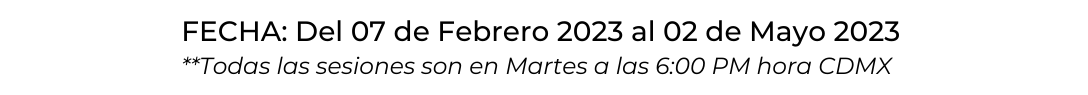 FECHA Del 07 de Febrero 2023 al 02 de Mayo 2023 Todas las sesiones son en Martes a las 6 00 PM hora CDMX